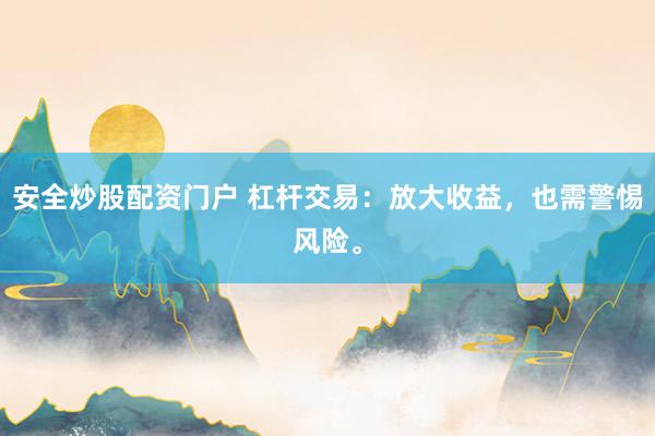 安全炒股配资门户 杠杆交易：放大收益，也需警惕风险。