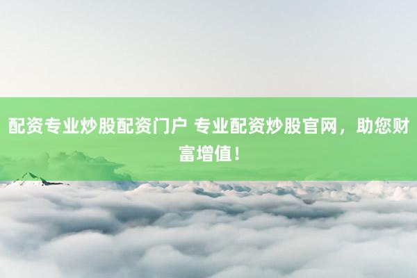 配资专业炒股配资门户 专业配资炒股官网，助您财富增值！