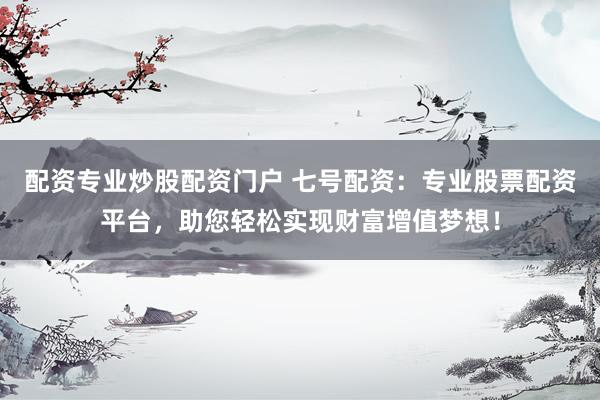 配资专业炒股配资门户 七号配资：专业股票配资平台，助您轻松实现财富增值梦想！