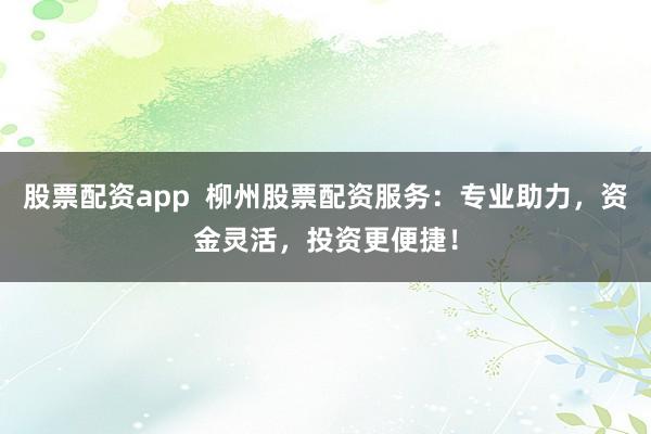 股票配资app  柳州股票配资服务：专业助力，资金灵活，投资更便捷！
