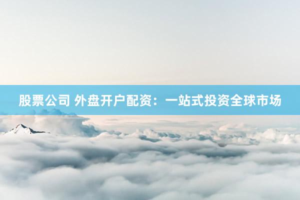 股票公司 外盘开户配资：一站式投资全球市场