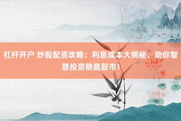 杠杆开户 炒股配资攻略：利息成本大揭秘，助你智慧投资稳赢股市！