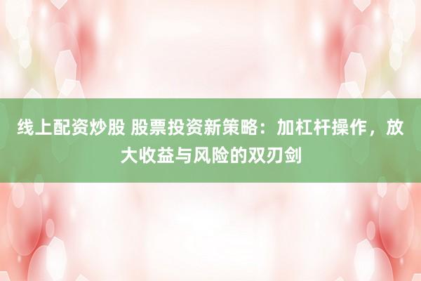 线上配资炒股 股票投资新策略：加杠杆操作，放大收益与风险的双刃剑