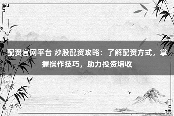 配资官网平台 炒股配资攻略：了解配资方式，掌握操作技巧，助力投资增收
