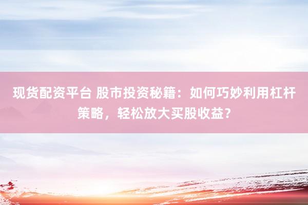 现货配资平台 股市投资秘籍：如何巧妙利用杠杆策略，轻松放大买股收益？
