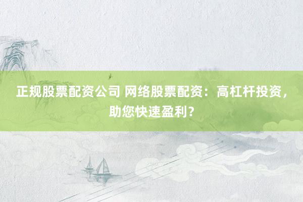 正规股票配资公司 网络股票配资：高杠杆投资，助您快速盈利？