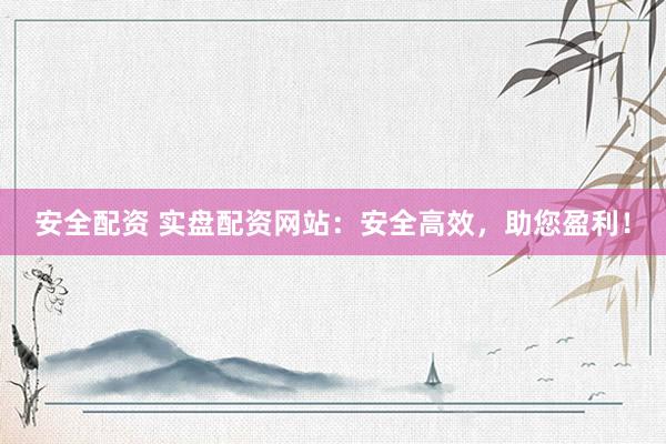 安全配资 实盘配资网站：安全高效，助您盈利！