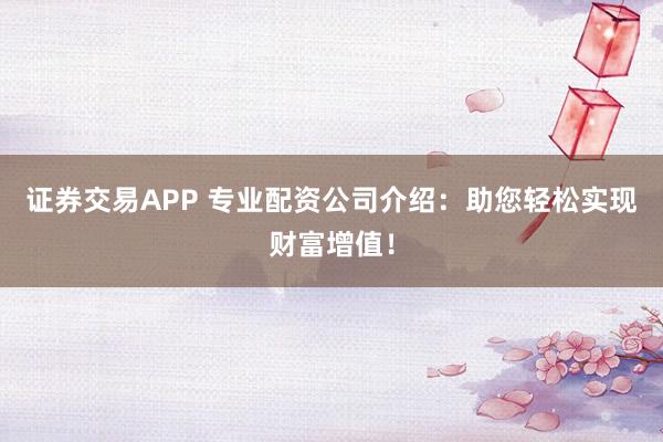 证券交易APP 专业配资公司介绍：助您轻松实现财富增值！