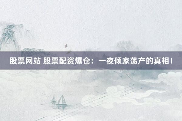 股票网站 股票配资爆仓：一夜倾家荡产的真相！