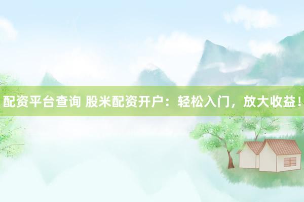 配资平台查询 股米配资开户：轻松入门，放大收益！