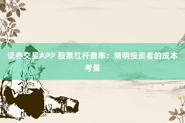 证券交易APP 股票杠杆费率：精明投资者的成本考量