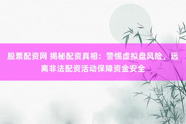 股票配资网 揭秘配资真相：警惕虚拟盘风险，远离非法配资活动保障资金安全