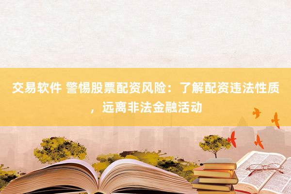 交易软件 警惕股票配资风险：了解配资违法性质，远离非法金融活动