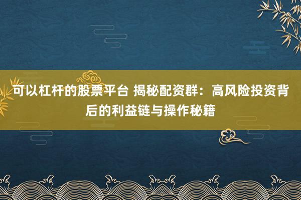 可以杠杆的股票平台 揭秘配资群：高风险投资背后的利益链与操作秘籍