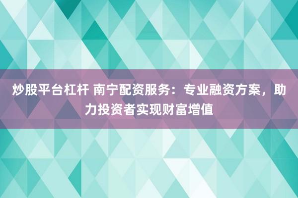 炒股平台杠杆 南宁配资服务：专业融资方案，助力投资者实现财富增值