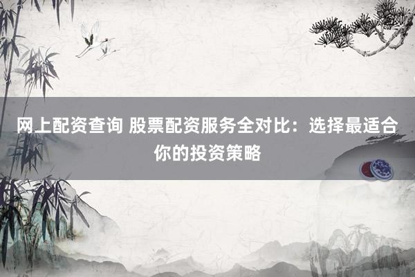 网上配资查询 股票配资服务全对比：选择最适合你的投资策略