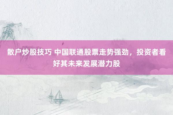 散户炒股技巧 中国联通股票走势强劲，投资者看好其未来发展潜力股