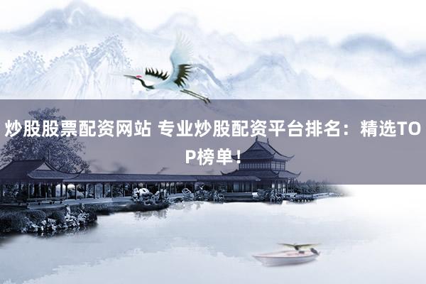 炒股股票配资网站 专业炒股配资平台排名：精选TOP榜单！