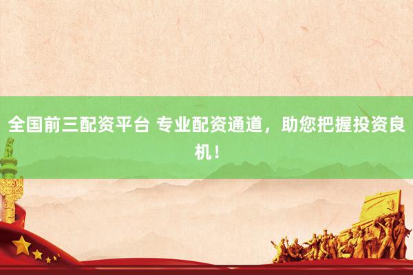 全国前三配资平台 专业配资通道，助您把握投资良机！