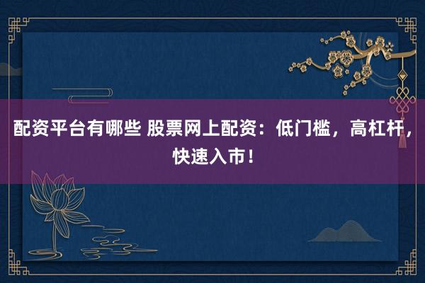 配资平台有哪些 股票网上配资：低门槛，高杠杆，快速入市！