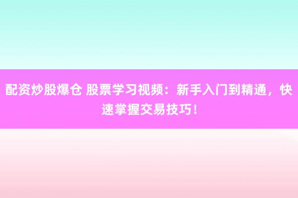 配资炒股爆仓 股票学习视频：新手入门到精通，快速掌握交易技巧！