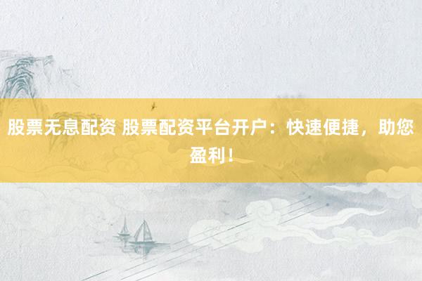 股票无息配资 股票配资平台开户：快速便捷，助您盈利！