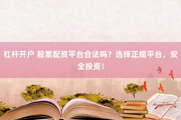 杠杆开户 股票配资平台合法吗？选择正规平台，安全投资！