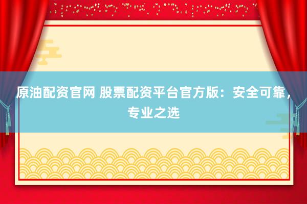 原油配资官网 股票配资平台官方版：安全可靠，专业之选