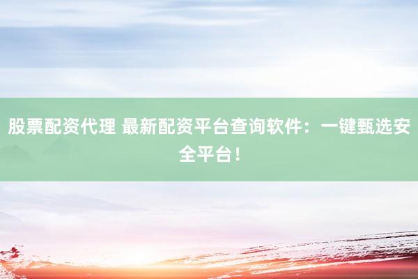 股票配资代理 最新配资平台查询软件：一键甄选安全平台！