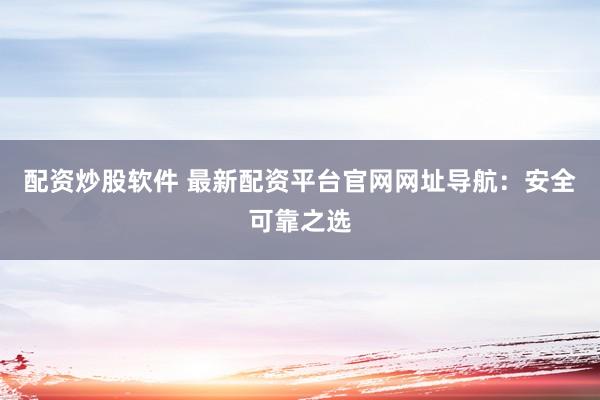 配资炒股软件 最新配资平台官网网址导航：安全可靠之选