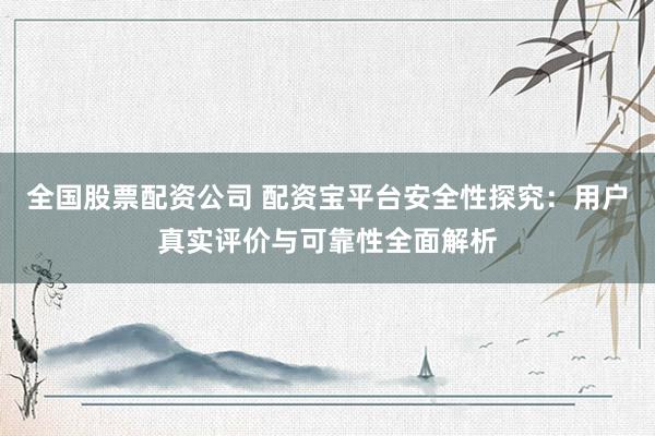 全国股票配资公司 配资宝平台安全性探究：用户真实评价与可靠性全面解析