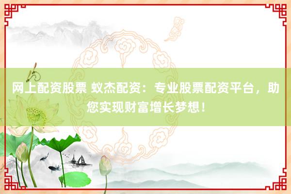 网上配资股票 蚁杰配资：专业股票配资平台，助您实现财富增长梦想！