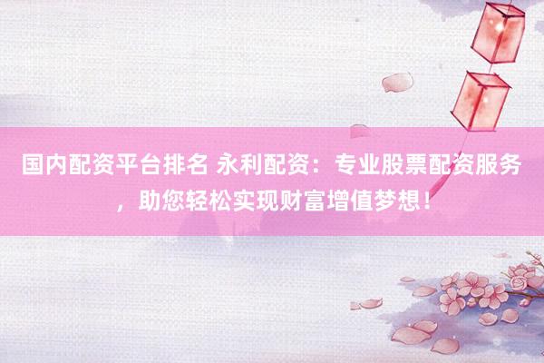 国内配资平台排名 永利配资：专业股票配资服务，助您轻松实现财富增值梦想！