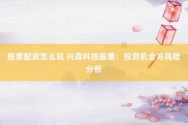 股票配资怎么玩 兴森科技股票：投资机会与风险分析