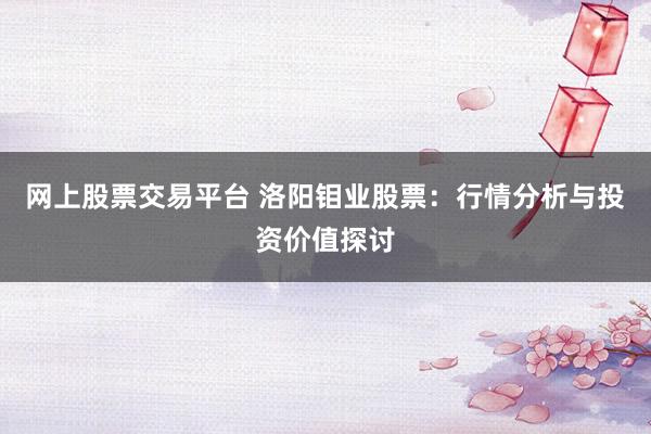 网上股票交易平台 洛阳钼业股票：行情分析与投资价值探讨