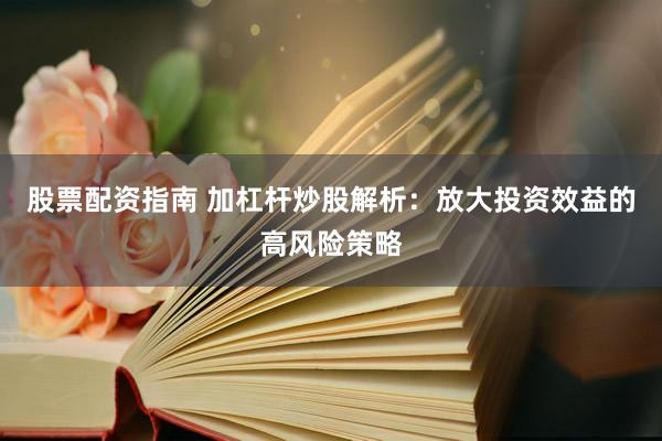 股票配资指南 加杠杆炒股解析：放大投资效益的高风险策略