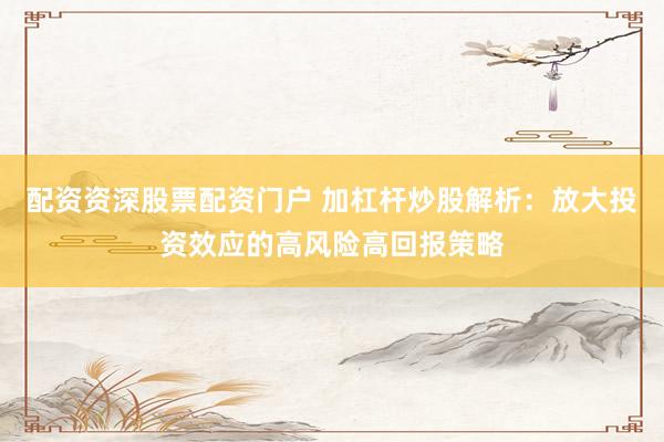 配资资深股票配资门户 加杠杆炒股解析：放大投资效应的高风险高回报策略