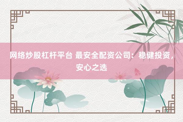 网络炒股杠杆平台 最安全配资公司：稳健投资，安心之选