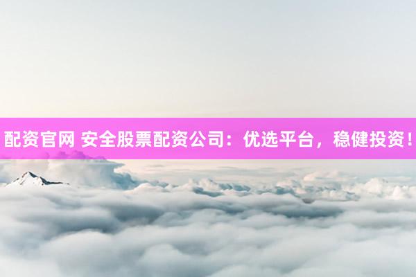 配资官网 安全股票配资公司：优选平台，稳健投资！