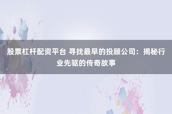 股票杠杆配资平台 寻找最早的投顾公司：揭秘行业先驱的传奇故事
