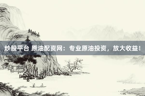 炒股平台 原油配资网：专业原油投资，放大收益！