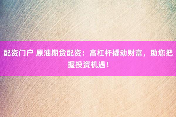 配资门户 原油期货配资：高杠杆撬动财富，助您把握投资机遇！