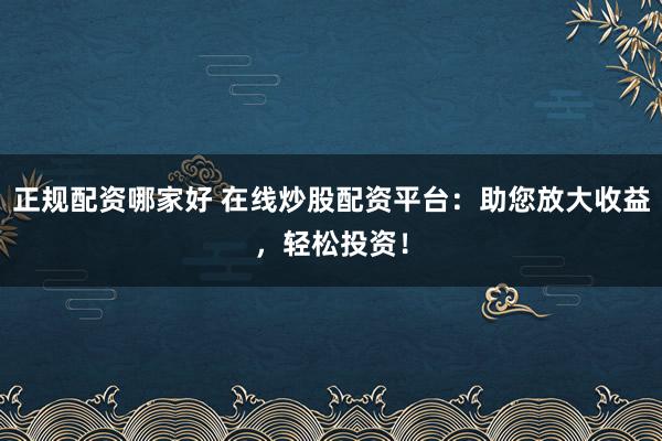 正规配资哪家好 在线炒股配资平台：助您放大收益，轻松投资！