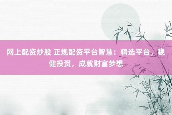 网上配资炒股 正规配资平台智慧：精选平台，稳健投资，成就财富梦想