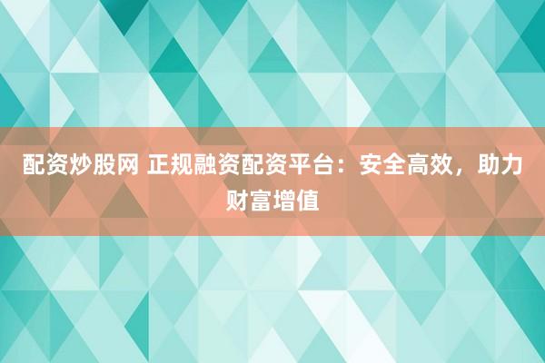 配资炒股网 正规融资配资平台：安全高效，助力财富增值