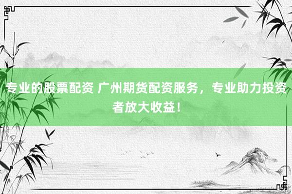 专业的股票配资 广州期货配资服务，专业助力投资者放大收益！