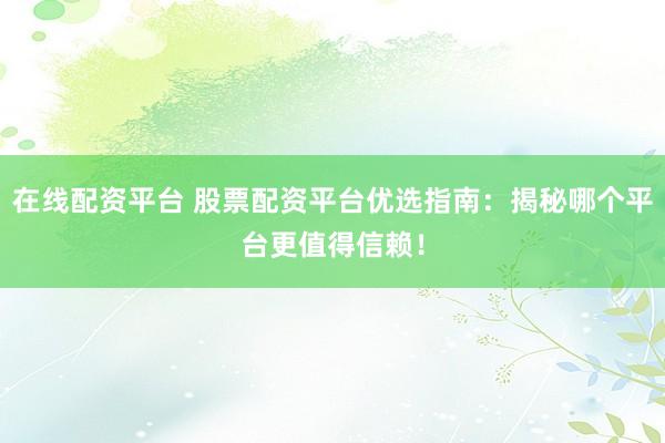 在线配资平台 股票配资平台优选指南：揭秘哪个平台更值得信赖！