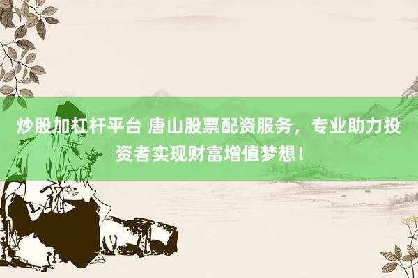 炒股加杠杆平台 唐山股票配资服务，专业助力投资者实现财富增值梦想！