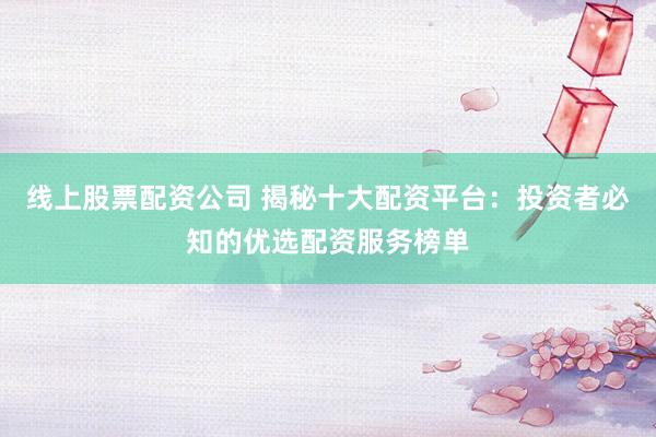 线上股票配资公司 揭秘十大配资平台：投资者必知的优选配资服务榜单