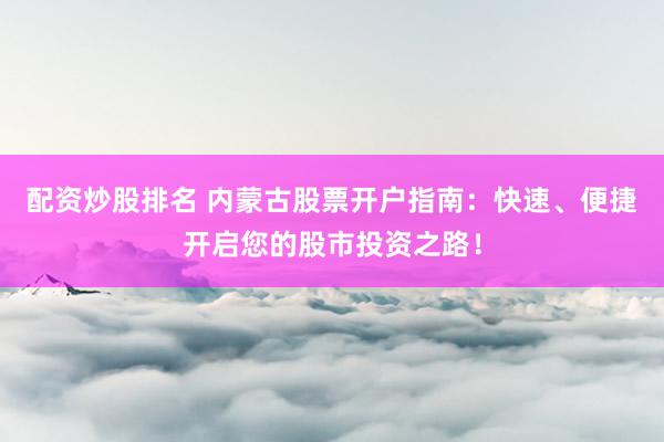 配资炒股排名 内蒙古股票开户指南：快速、便捷开启您的股市投资之路！